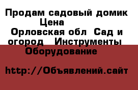 Продам садовый домик. › Цена ­ 30 000 - Орловская обл. Сад и огород » Инструменты. Оборудование   